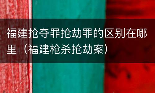 福建抢夺罪抢劫罪的区别在哪里（福建枪杀抢劫案）
