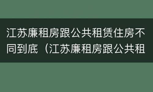 江苏廉租房跟公共租赁住房不同到底（江苏廉租房跟公共租赁住房不同到底怎么办）