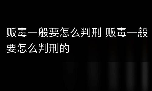 贩毒一般要怎么判刑 贩毒一般要怎么判刑的