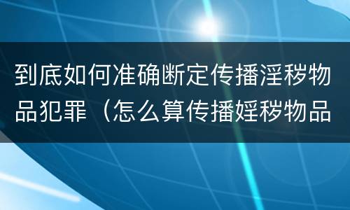 到底如何准确断定传播淫秽物品犯罪（怎么算传播婬秽物品罪）
