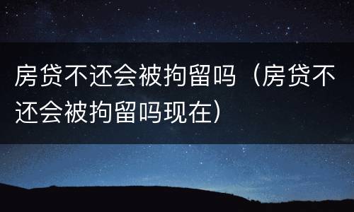 房贷不还会被拘留吗（房贷不还会被拘留吗现在）
