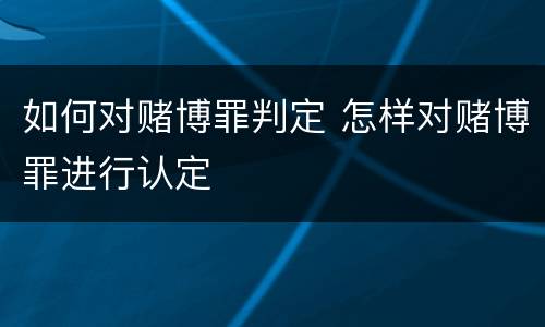 如何对赌博罪判定 怎样对赌博罪进行认定