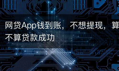 网贷App钱到账，不想提现，算不算贷款成功