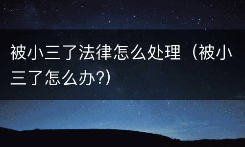 被小三了法律怎么处理（被小三了怎么办?）