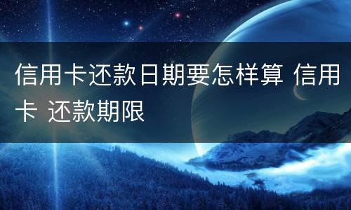 信用卡还款日期要怎样算 信用卡 还款期限