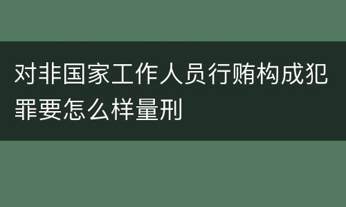 对非国家工作人员行贿构成犯罪要怎么样量刑