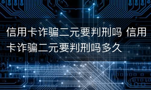 信用卡诈骗二元要判刑吗 信用卡诈骗二元要判刑吗多久