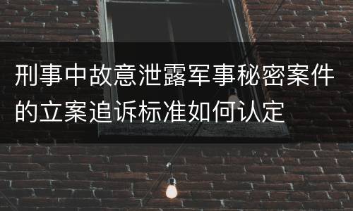 刑事中故意泄露军事秘密案件的立案追诉标准如何认定