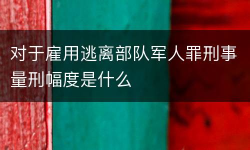 对于雇用逃离部队军人罪刑事量刑幅度是什么
