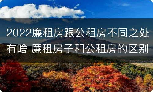 2022廉租房跟公租房不同之处有啥 廉租房子和公租房的区别