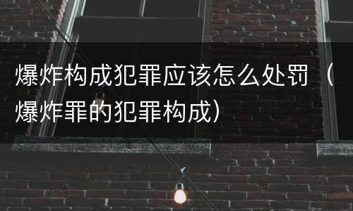 爆炸构成犯罪应该怎么处罚（爆炸罪的犯罪构成）