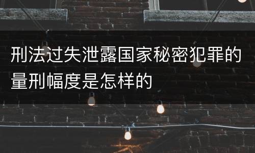 刑法过失泄露国家秘密犯罪的量刑幅度是怎样的
