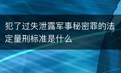 犯了过失泄露军事秘密罪的法定量刑标准是什么