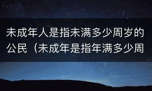 未成年人是指未满多少周岁的公民（未成年是指年满多少周岁的公民）