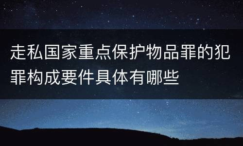 走私国家重点保护物品罪的犯罪构成要件具体有哪些