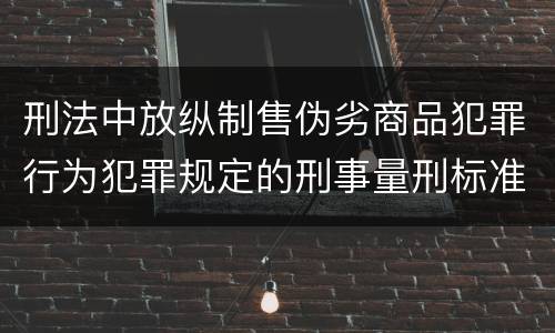 刑法中放纵制售伪劣商品犯罪行为犯罪规定的刑事量刑标准是什么