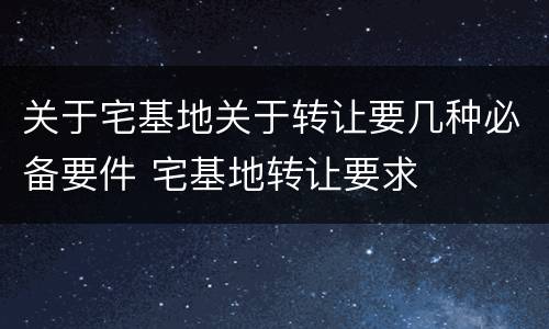 关于宅基地关于转让要几种必备要件 宅基地转让要求