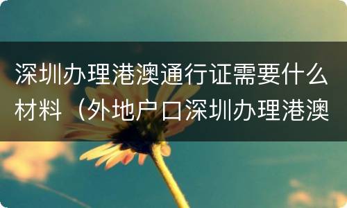 深圳办理港澳通行证需要什么材料（外地户口深圳办理港澳通行证需要什么材料）