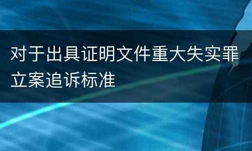 对于出具证明文件重大失实罪立案追诉标准