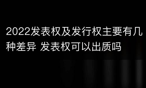 2022发表权及发行权主要有几种差异 发表权可以出质吗