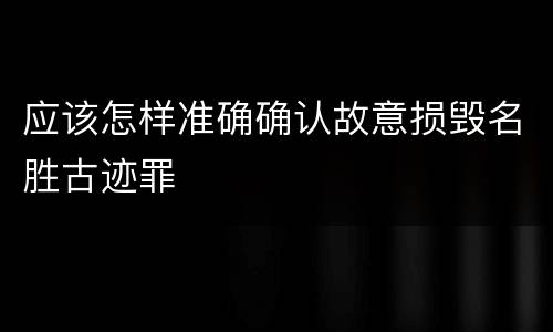 应该怎样准确确认故意损毁名胜古迹罪