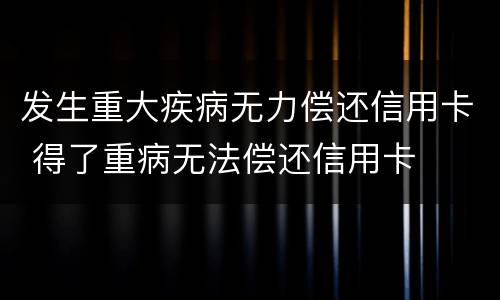 发生重大疾病无力偿还信用卡 得了重病无法偿还信用卡