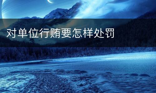 对单位行贿要怎样处罚