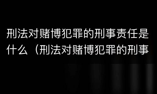 刑法对赌博犯罪的刑事责任是什么（刑法对赌博犯罪的刑事责任是什么）