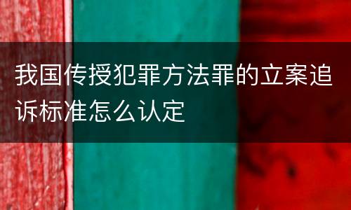 我国传授犯罪方法罪的立案追诉标准怎么认定