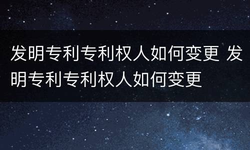 发明专利专利权人如何变更 发明专利专利权人如何变更