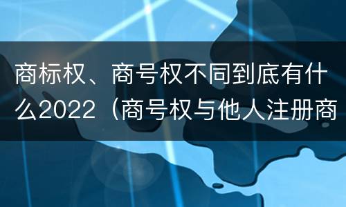 商标权、商号权不同到底有什么2022（商号权与他人注册商标专用权的冲突）