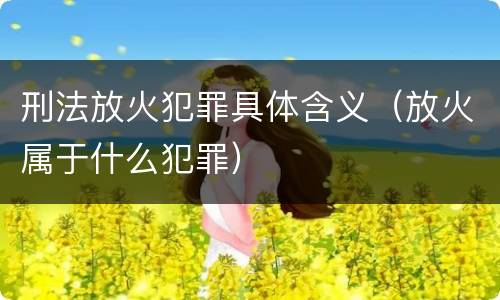 刑法放火犯罪具体含义（放火属于什么犯罪）
