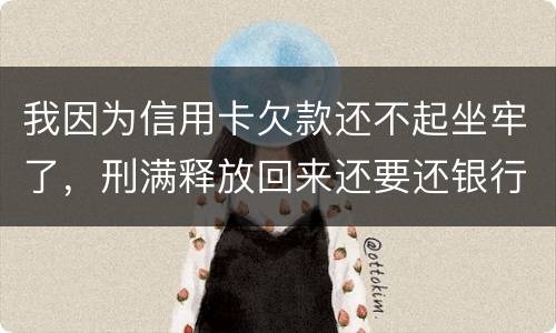 我因为信用卡欠款还不起坐牢了，刑满释放回来还要还银行钱吗
