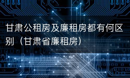 甘肃公租房及廉租房都有何区别（甘肃省廉租房）