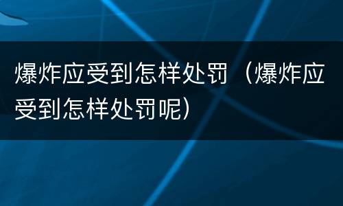 爆炸应受到怎样处罚（爆炸应受到怎样处罚呢）