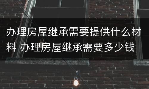 办理房屋继承需要提供什么材料 办理房屋继承需要多少钱