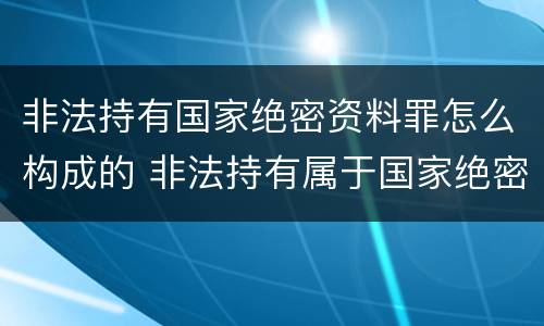 非法持有国家绝密资料罪怎么构成的 非法持有属于国家绝密
