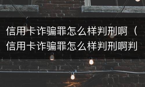 信用卡诈骗罪怎么样判刑啊（信用卡诈骗罪怎么样判刑啊判几年）