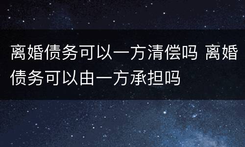 离婚债务可以一方清偿吗 离婚债务可以由一方承担吗