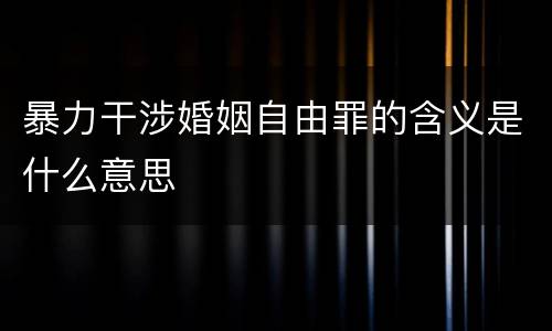 暴力干涉婚姻自由罪的含义是什么意思