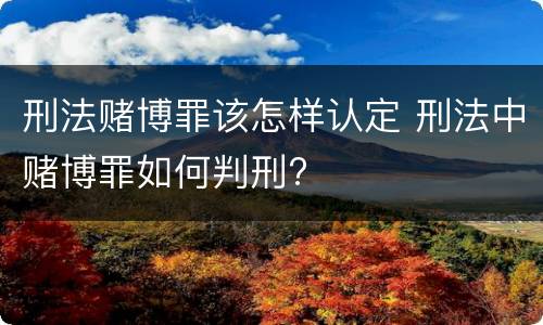 刑法赌博罪该怎样认定 刑法中赌博罪如何判刑?