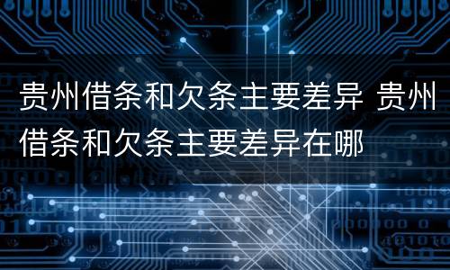 贵州借条和欠条主要差异 贵州借条和欠条主要差异在哪