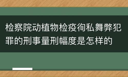 检察院动植物检疫徇私舞弊犯罪的刑事量刑幅度是怎样的