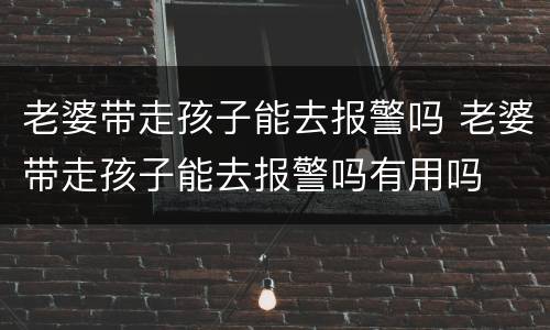 老婆带走孩子能去报警吗 老婆带走孩子能去报警吗有用吗