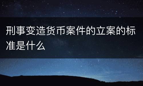 刑事变造货币案件的立案的标准是什么