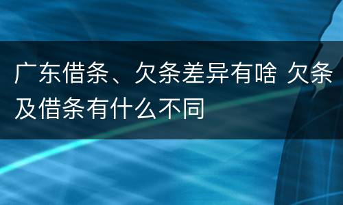 广东借条、欠条差异有啥 欠条及借条有什么不同