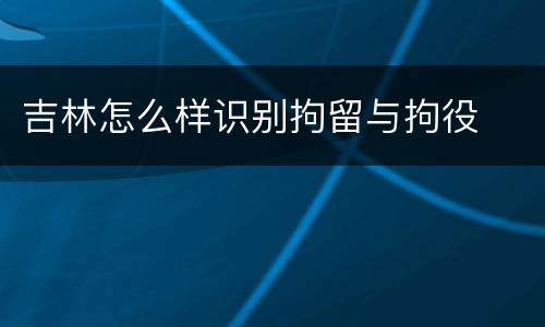吉林怎么样识别拘留与拘役