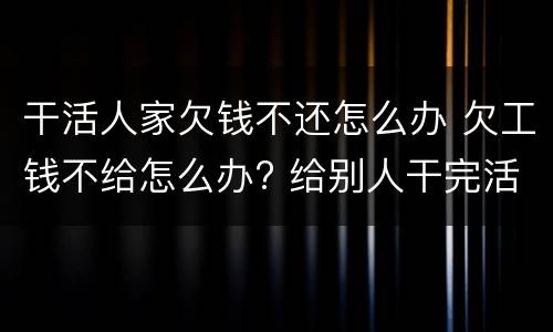 干活人家欠钱不还怎么办 欠工钱不给怎么办? 给别人干完活了