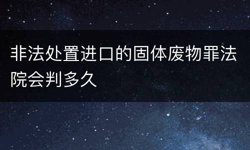 非法处置进口的固体废物罪法院会判多久