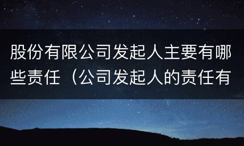 股份有限公司发起人主要有哪些责任（公司发起人的责任有哪些）